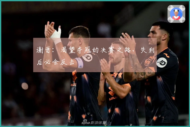 谢晋：渴望夺冠的决赛之路，失利后必会反击