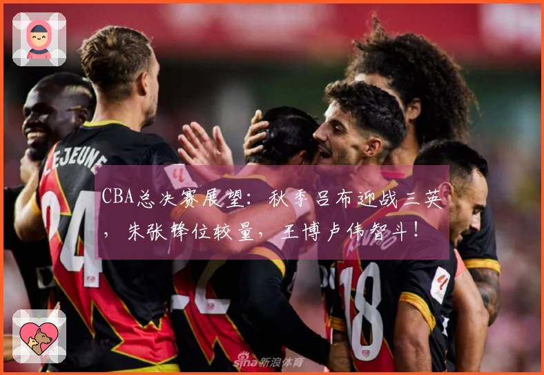 CBA总决赛展望：秋季吕布迎战三英，朱张锋位较量，王博卢伟智斗！