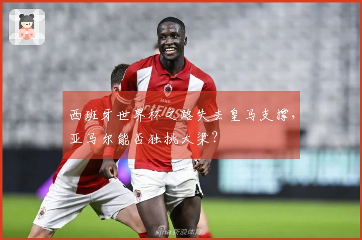 西班牙世界杯之路失去皇马支撑，亚马尔能否独挑大梁？